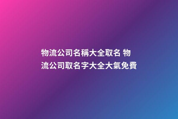 物流公司名稱大全取名 物流公司取名字大全大氣免費-第1張-公司起名-玄機派
